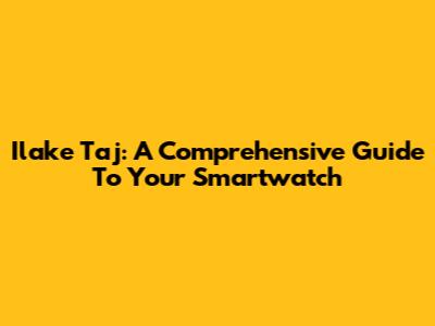 Ilake Taj: A Comprehensive Guide To Your Smartwatch