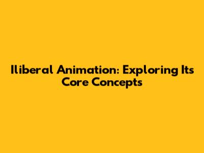 Iliberal Animation: Exploring Its Core Concepts
