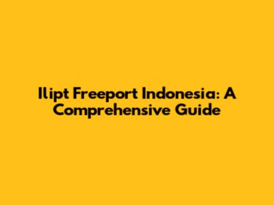 Ilipt Freeport Indonesia: A Comprehensive Guide