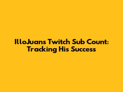 IlloJuan's Twitch Sub Count: Tracking His Success