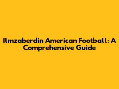 Ilmzaberdin American Football: A Comprehensive Guide