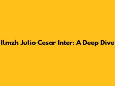 Ilmzh Julio Cesar Inter: A Deep Dive