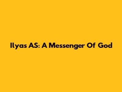 Ilyas AS: A Messenger Of God