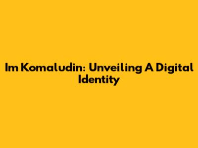 Im Komaludin: Unveiling A Digital Identity