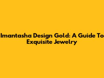 Imantasha Design Gold: A Guide To Exquisite Jewelry