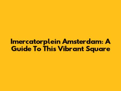 Imercatorplein Amsterdam: A Guide To This Vibrant Square