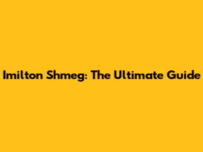 Imilton Shmeg: The Ultimate Guide