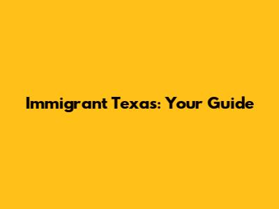 Immigrant Texas: Your Guide