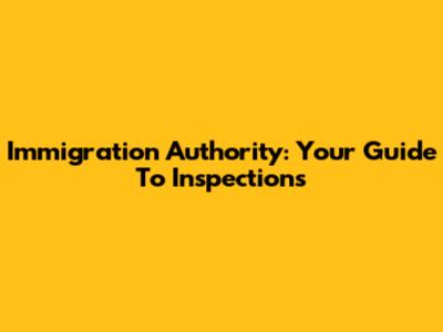 Immigration Authority: Your Guide To Inspections