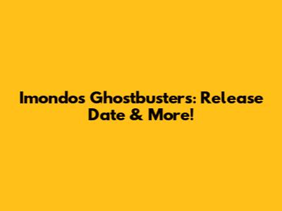 Imondo's Ghostbusters: Release Date & More!