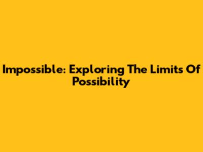 Impossible: Exploring The Limits Of Possibility