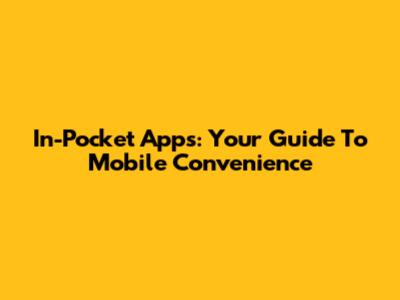 In-Pocket Apps: Your Guide To Mobile Convenience