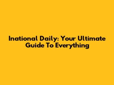 Inational Daily: Your Ultimate Guide To Everything