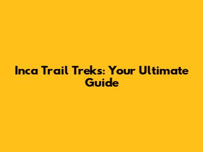 Inca Trail Treks: Your Ultimate Guide