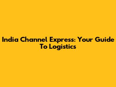 India Channel Express: Your Guide To Logistics