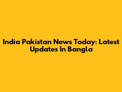 India Pakistan News Today: Latest Updates In Bangla