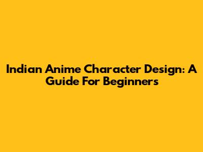 Indian Anime Character Design: A Guide For Beginners
