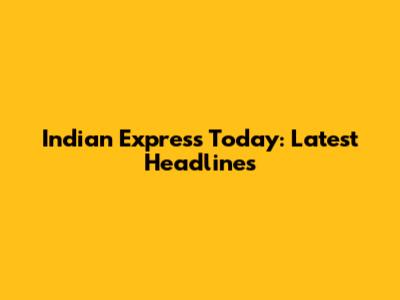 Indian Express Today: Latest Headlines