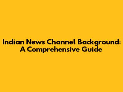 Indian News Channel Background: A Comprehensive Guide