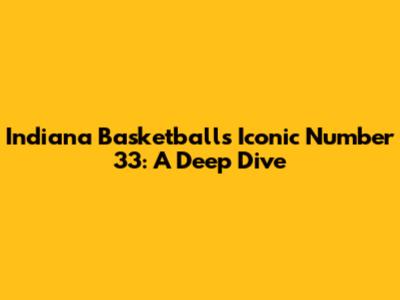 Indiana Basketball's Iconic Number 33: A Deep Dive