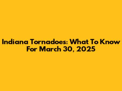 Indiana Tornadoes: What To Know For March 30, 2025