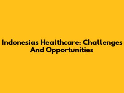 Indonesia's Healthcare: Challenges And Opportunities