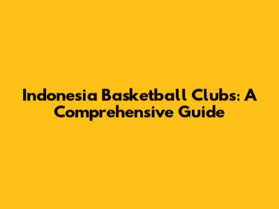 Indonesia Basketball Clubs: A Comprehensive Guide