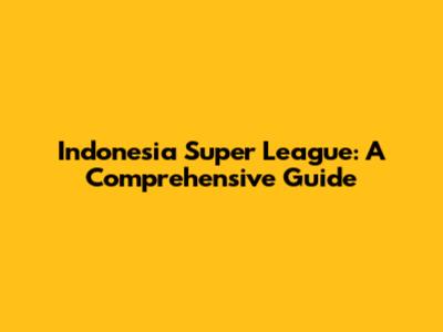Indonesia Super League: A Comprehensive Guide