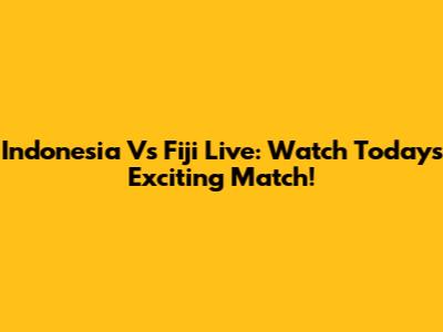 Indonesia Vs Fiji Live: Watch Today's Exciting Match!