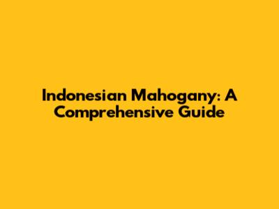 Indonesian Mahogany: A Comprehensive Guide