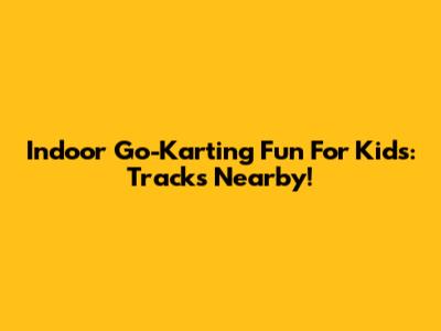 Indoor Go-Karting Fun For Kids: Tracks Nearby!