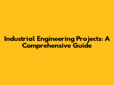 Industrial Engineering Projects: A Comprehensive Guide
