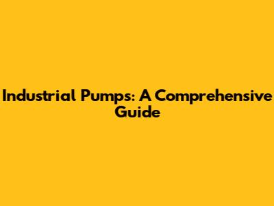 Industrial Pumps: A Comprehensive Guide