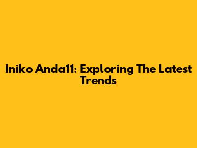 Iniko Anda11: Exploring The Latest Trends