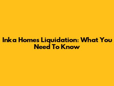 Inka Homes Liquidation: What You Need To Know