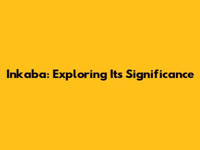 Inkaba: Exploring Its Significance