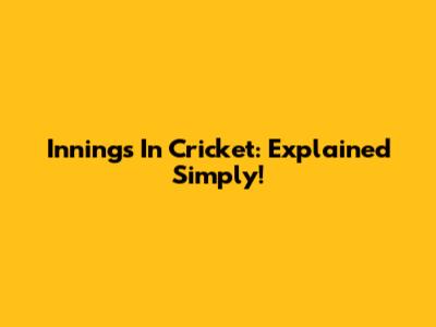Innings In Cricket: Explained Simply!