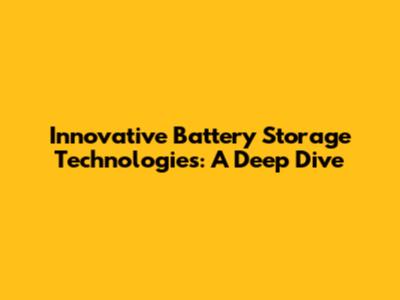 Innovative Battery Storage Technologies: A Deep Dive