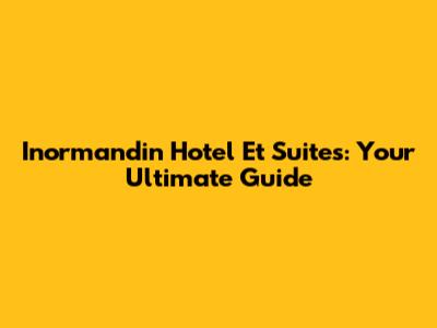 Inormandin Hotel Et Suites: Your Ultimate Guide