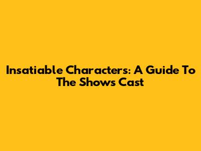 Insatiable Characters: A Guide To The Show's Cast