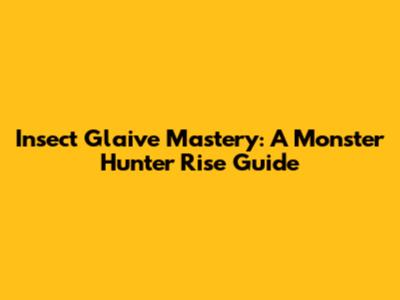 Insect Glaive Mastery: A Monster Hunter Rise Guide