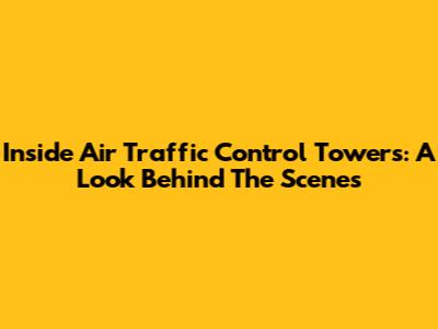 Inside Air Traffic Control Towers: A Look Behind The Scenes