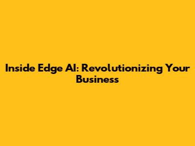 Inside Edge AI: Revolutionizing Your Business