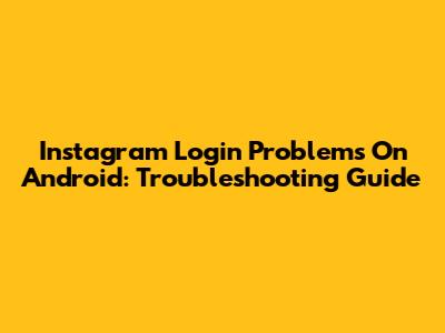 Instagram Login Problems On Android: Troubleshooting Guide