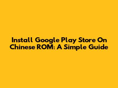 Install Google Play Store On Chinese ROM: A Simple Guide