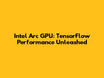 Intel Arc GPU: TensorFlow Performance Unleashed