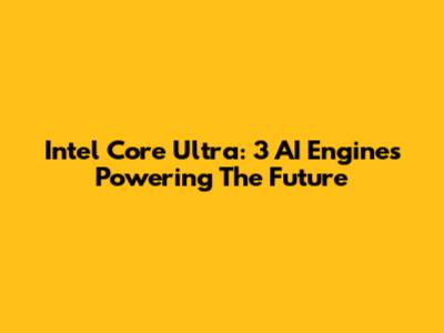 Intel Core Ultra: 3 AI Engines Powering The Future