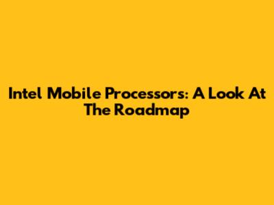 Intel Mobile Processors: A Look At The Roadmap