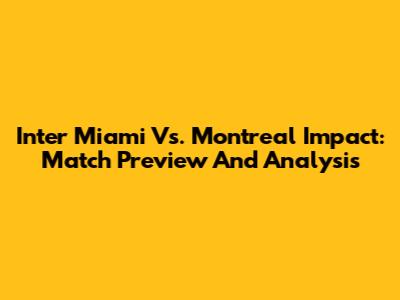 Inter Miami Vs. Montreal Impact: Match Preview And Analysis