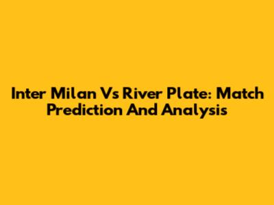 Inter Milan Vs River Plate: Match Prediction And Analysis